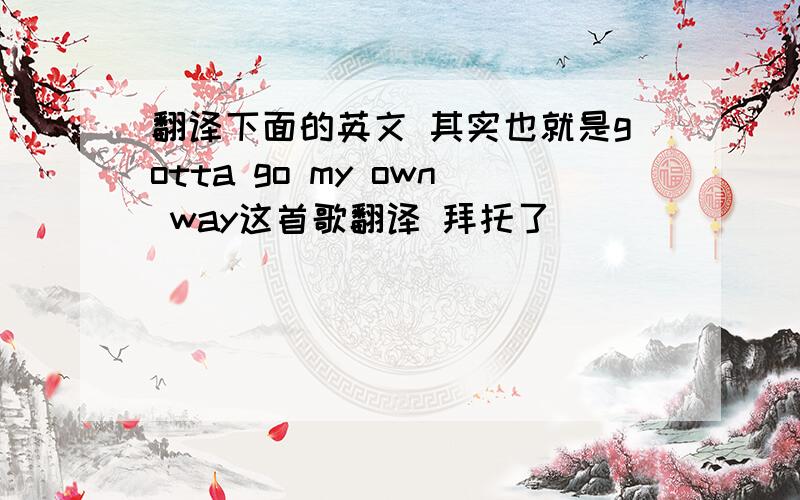 翻译下面的英文 其实也就是gotta go my own way这首歌翻译 拜托了