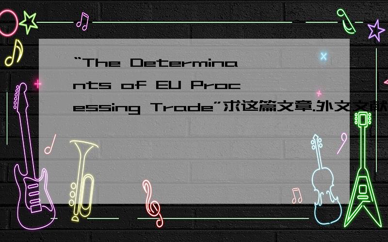 “The Determinants of EU Processing Trade”求这篇文章.外文文献~急
