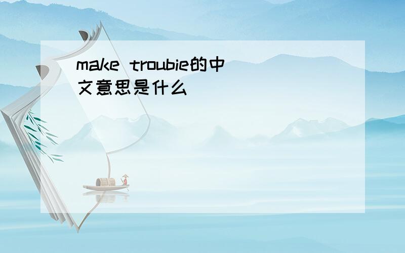 make troubie的中文意思是什么