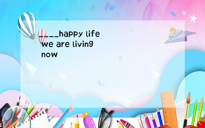 ____happy life we are living now
