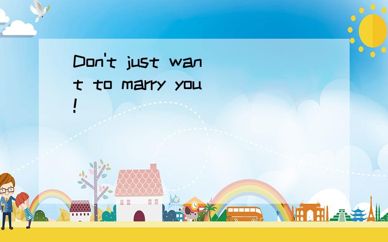 Don't just want to marry you!