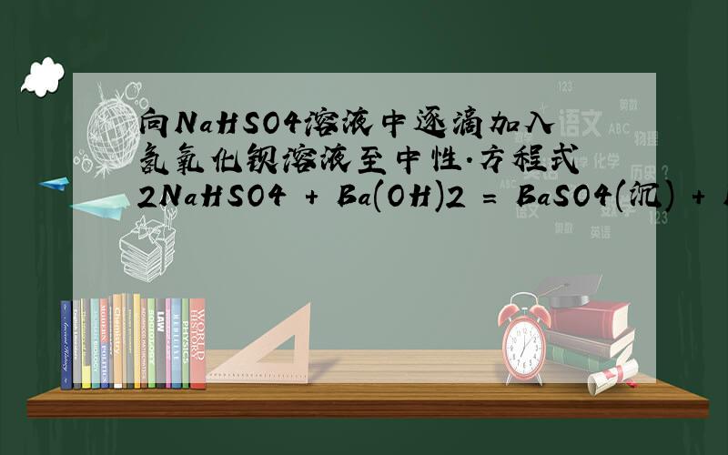 向NaHSO4溶液中逐滴加入氢氧化钡溶液至中性.方程式 2NaHSO4 + Ba(OH)2 = BaSO4(沉) + N