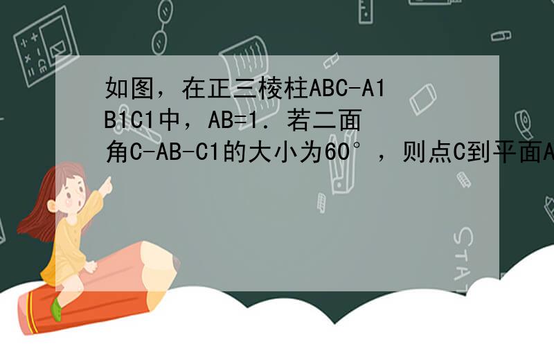 如图，在正三棱柱ABC-A1B1C1中，AB=1．若二面角C-AB-C1的大小为60°，则点C到平面ABC1的距离为__
