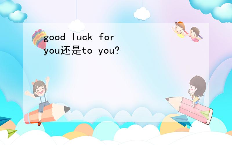 good luck for you还是to you?