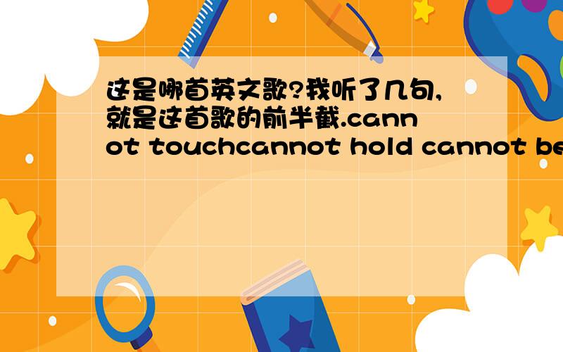 这是哪首英文歌?我听了几句,就是这首歌的前半截.cannot touchcannot hold cannot be to