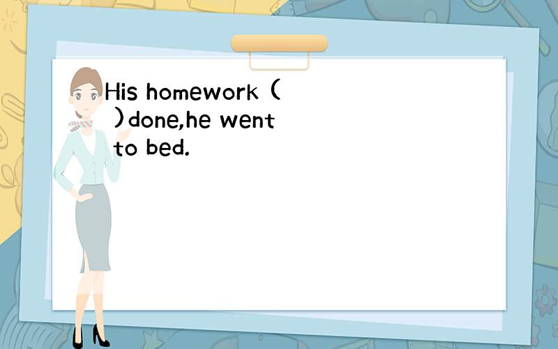 His homework ( )done,he went to bed.