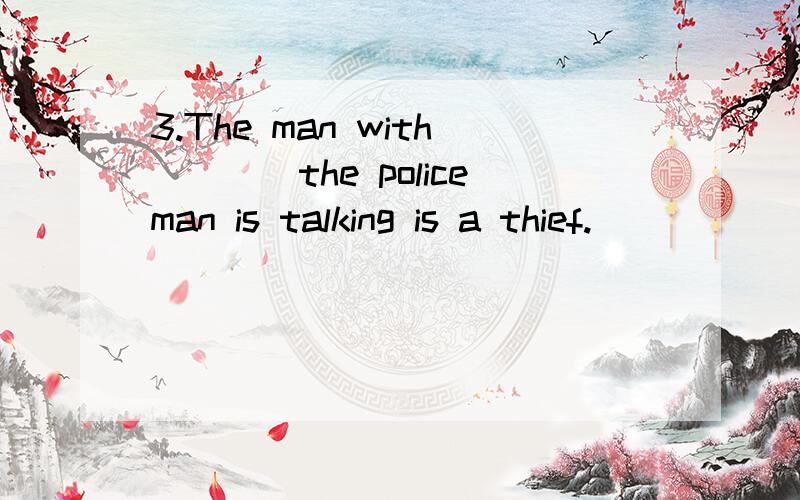 3.The man with____the policeman is talking is a thief.