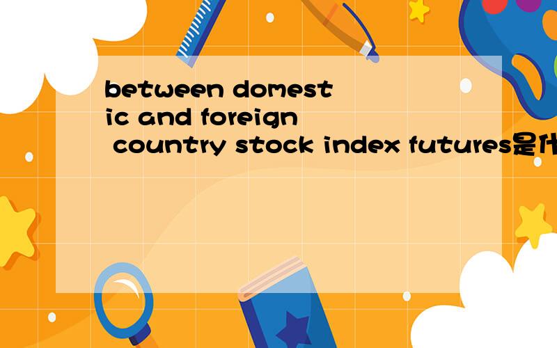 between domestic and foreign country stock index futures是什么?
