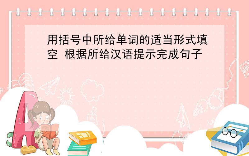 用括号中所给单词的适当形式填空 根据所给汉语提示完成句子