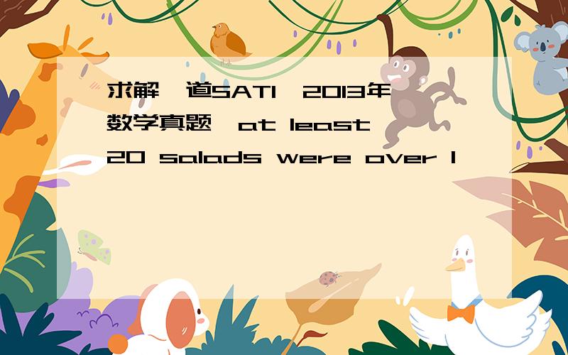 求解一道SAT1,2013年数学真题,at least 20 salads were over 1