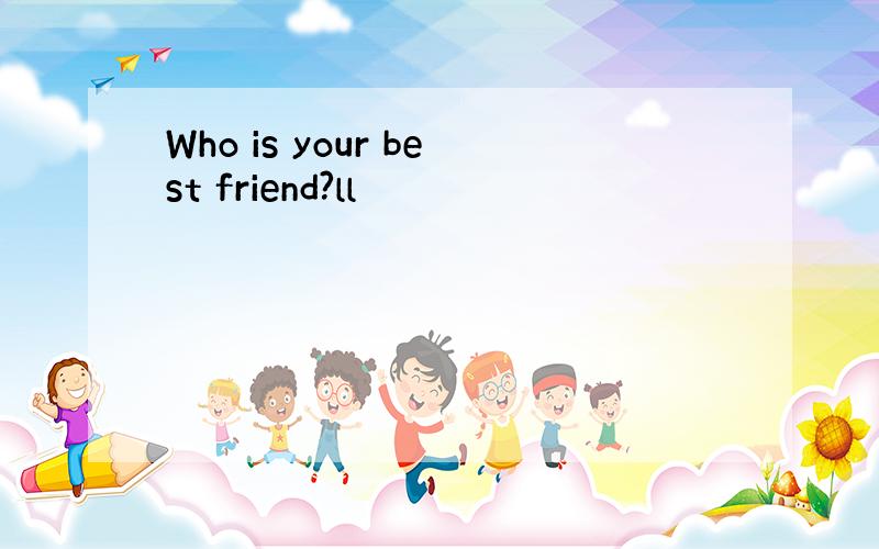 Who is your best friend?ll