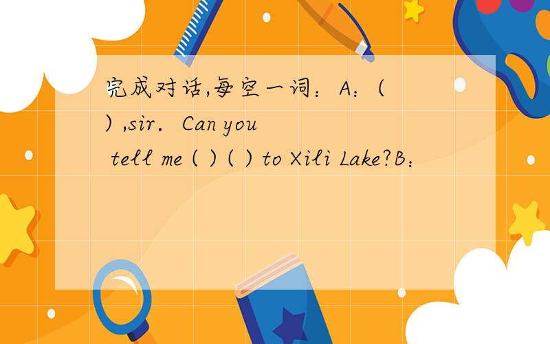 完成对话,每空一词：A：( ) ,sir．Can you tell me ( ) ( ) to Xili Lake?B：
