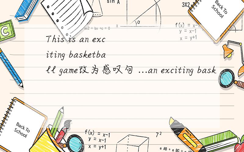 This is an exciting basketball game改为感叹句 ...an exciting bask