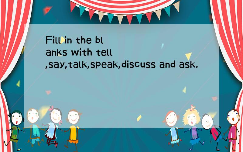Fill in the blanks with tell,say,talk,speak,discuss and ask.