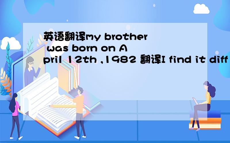 英语翻译my brother was born on April 12th ,1982 翻译I find it diff