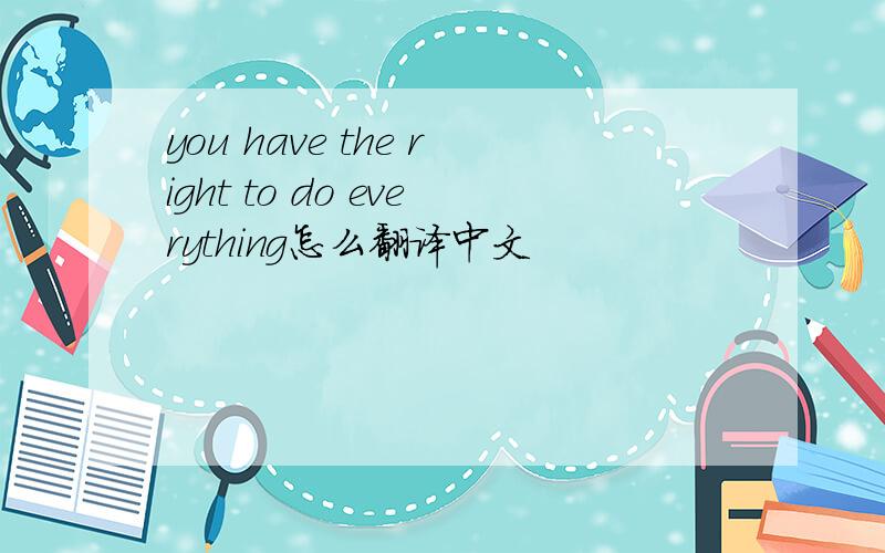 you have the right to do everything怎么翻译中文
