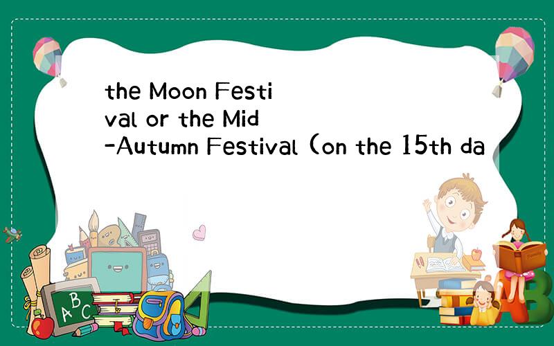 the Moon Festival or the Mid-Autumn Festival (on the 15th da