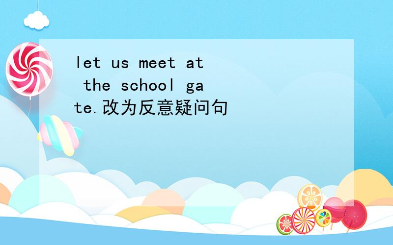 let us meet at the school gate.改为反意疑问句