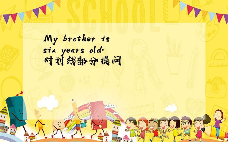 My brother is six years old.对划线部分提问