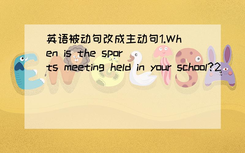 英语被动句改成主动句1.When is the sports meeting held in your school?2