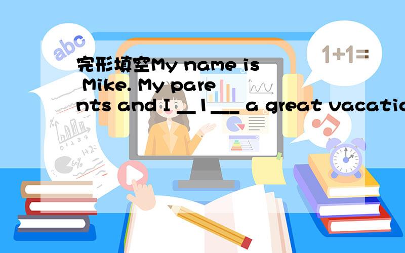 完形填空My name is Mike. My parents and I __1___ a great vacatio
