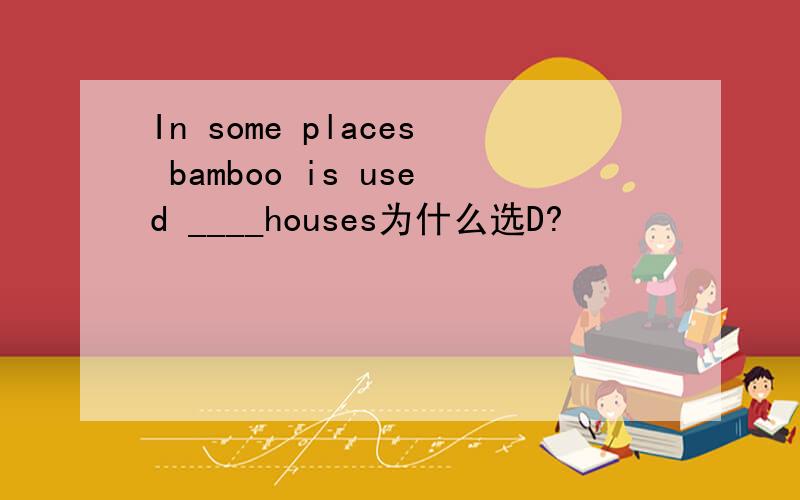 In some places bamboo is used ____houses为什么选D?