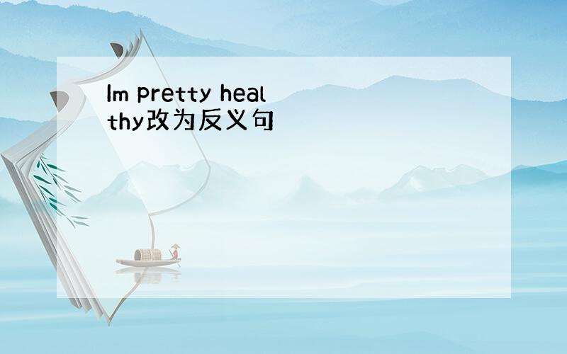 Im pretty healthy改为反义句