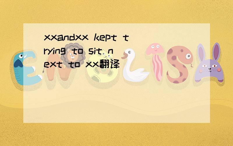 xxandxx kept trying to sit next to xx翻译