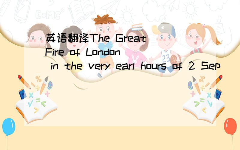 英语翻译The Great Fire of London in the very earl hours of 2 Sep