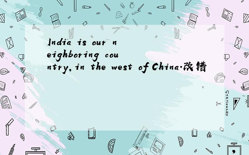 India is our neighboring country,in the west of China.改错
