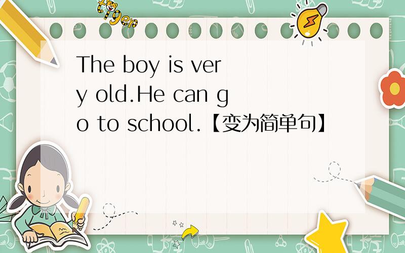 The boy is very old.He can go to school.【变为简单句】