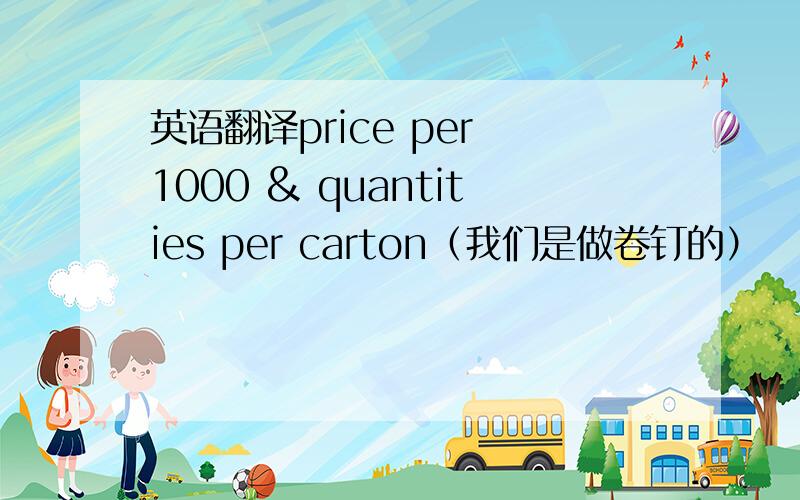 英语翻译price per 1000 & quantities per carton（我们是做卷钉的）