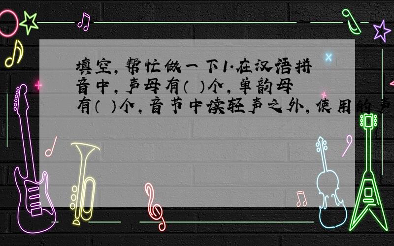 填空,帮忙做一下1.在汉语拼音中,声母有（ ）个,单韵母有（ ）个,音节中读轻声之外,使用的声调符号有（ ）.2.“xi