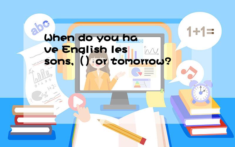 When do you have English lessons,（）or tomorrow?