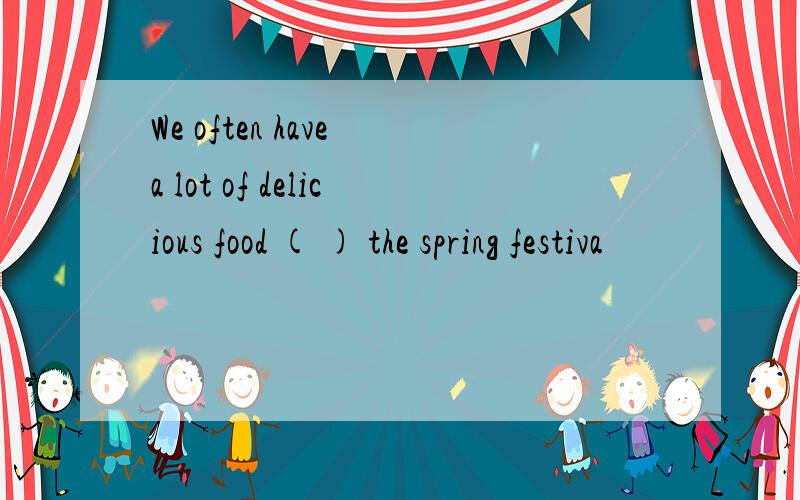 We often have a lot of delicious food ( ) the spring festiva