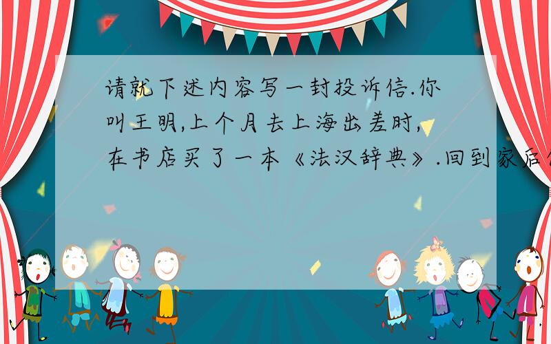 请就下述内容写一封投诉信.你叫王明,上个月去上海出差时,在书店买了一本《法汉辞典》.回到家后仔细翻