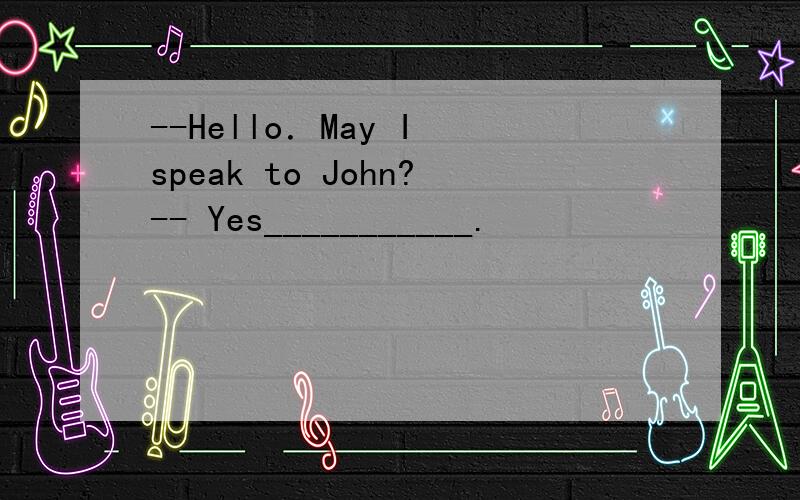 --Hello．May I speak to John?-- Yes___________.