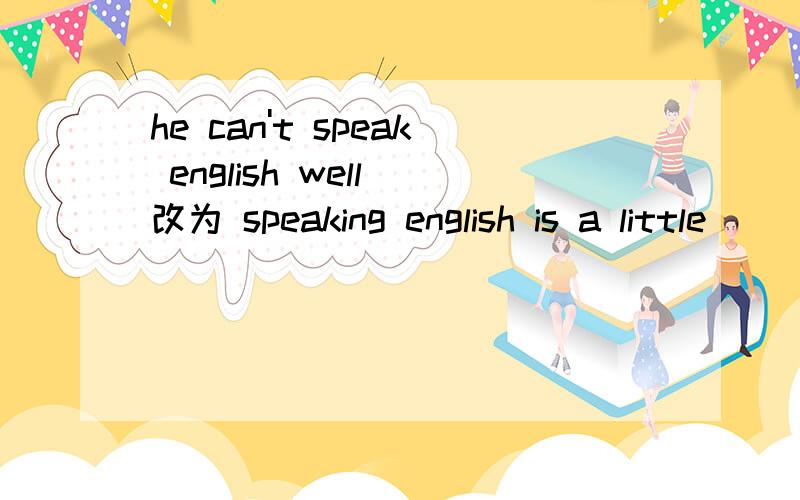 he can't speak english well 改为 speaking english is a little_
