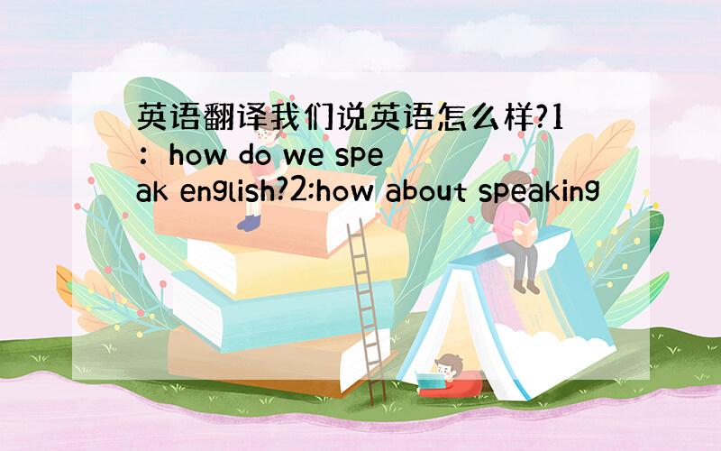 英语翻译我们说英语怎么样?1：how do we speak english?2:how about speaking