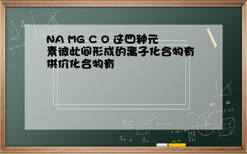 NA MG C O 这四种元素彼此间形成的离子化合物有 供价化合物有
