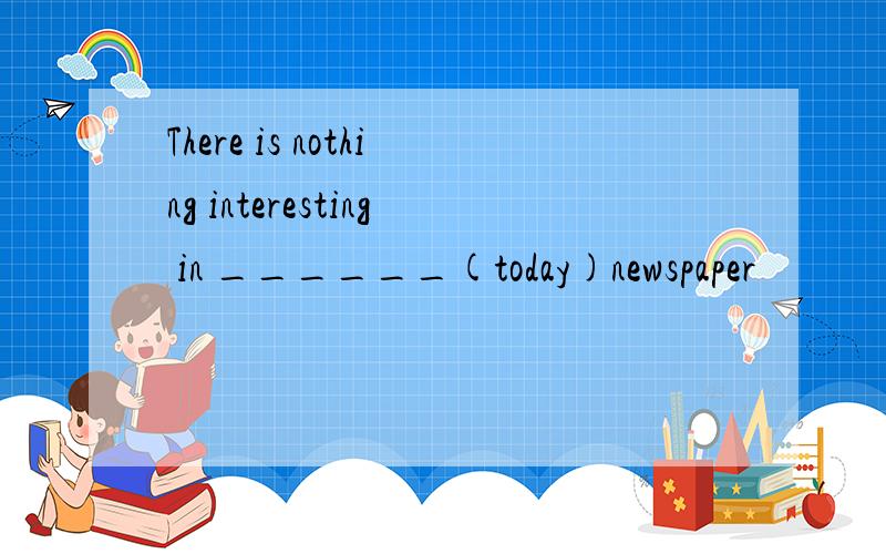 There is nothing interesting in ______(today)newspaper