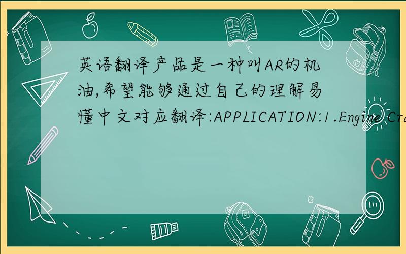 英语翻译产品是一种叫AR的机油,希望能够通过自己的理解易懂中文对应翻译:APPLICATION:1.Engine Cra