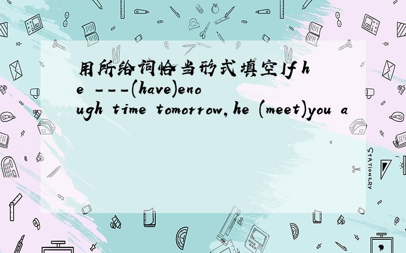 用所给词恰当形式填空If he ---(have)enough time tomorrow,he (meet)you a