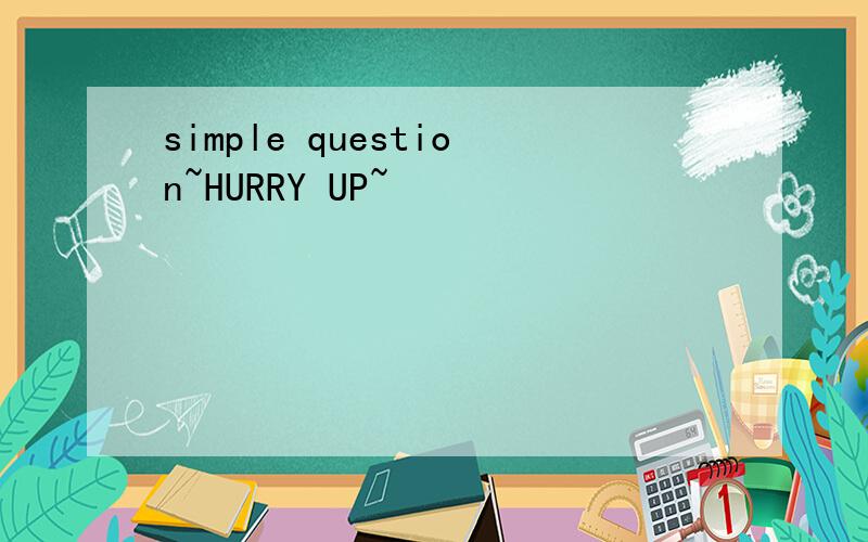 simple question~HURRY UP~