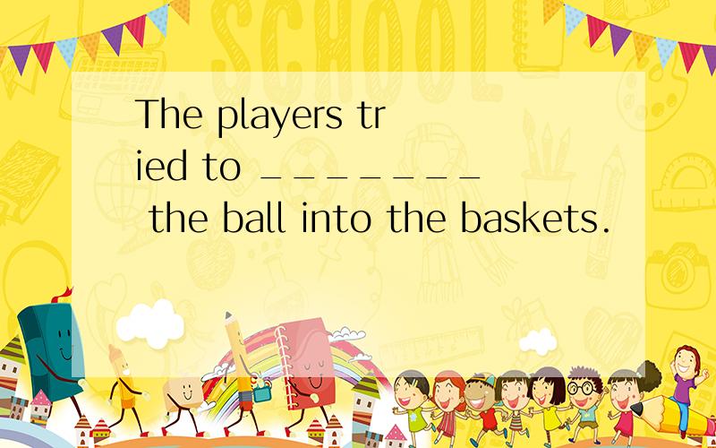 The players tried to _______ the ball into the baskets.