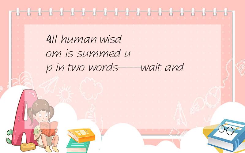 All human wisdom is summed up in two words——wait and