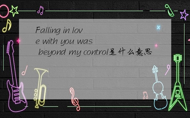 Falling in love with you was beyond my control是什么意思