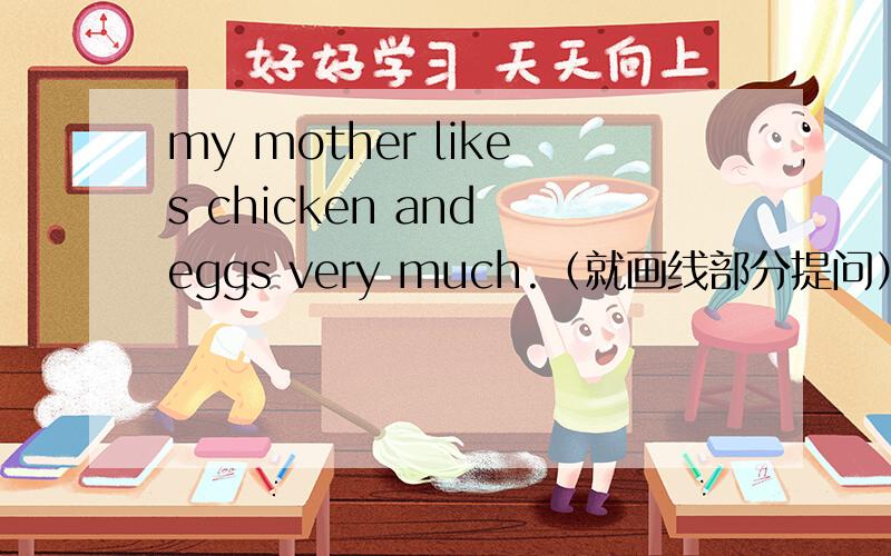 my mother likes chicken and eggs very much.（就画线部分提问）画线部分：chi