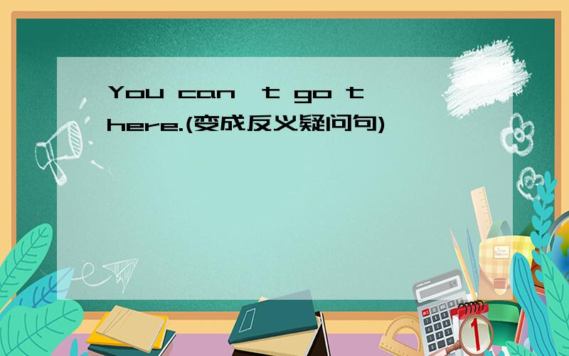 You can't go there.(变成反义疑问句)