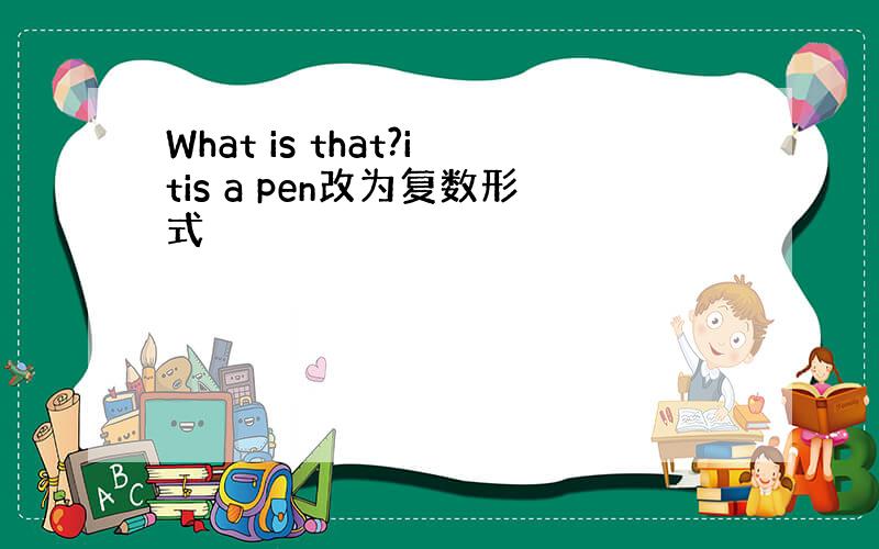 What is that?itis a pen改为复数形式
